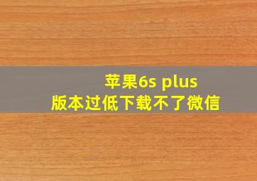 苹果6s plus版本过低下载不了微信